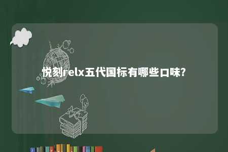 悦刻relx五代国标有哪些口味？ 